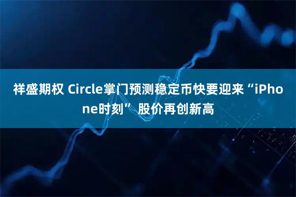 祥盛期权 Circle掌门预测稳定币快要迎来“iPhone时刻” 股价再创新高
