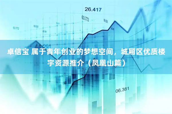 卓信宝 属于青年创业的梦想空间，城厢区优质楼宇资源推介（凤凰山篇）