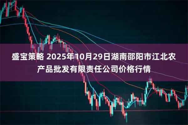 盛宝策略 2025年10月29日湖南邵阳市江北农产品批发有限责任公司价格行情