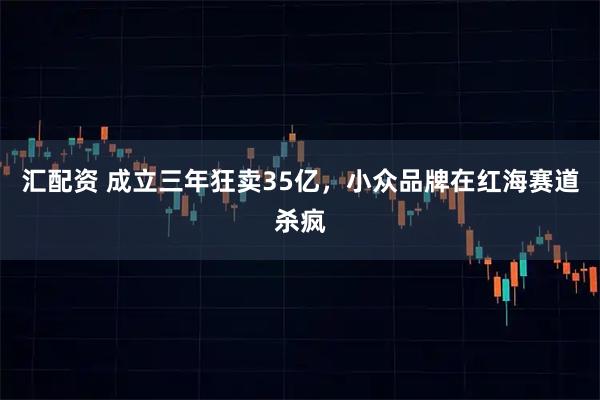 汇配资 成立三年狂卖35亿，小众品牌在红海赛道杀疯