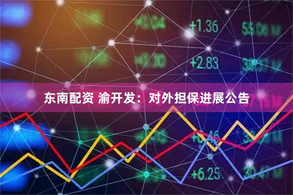 东南配资 渝开发：对外担保进展公告