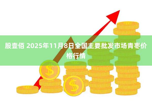 股壹佰 2025年11月8日全国主要批发市场青枣价格行情