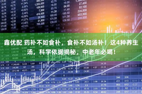 鑫优配 药补不如食补，食补不如汤补！这4种养生汤，科学依据揭秘，中老年必喝！