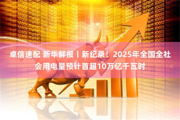 卓信速配 新华鲜报丨新纪录！2025年全国全社会用电量预计首超10万亿千瓦时