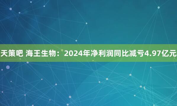天策吧 海王生物：2024年净利润同比减亏4.97亿元