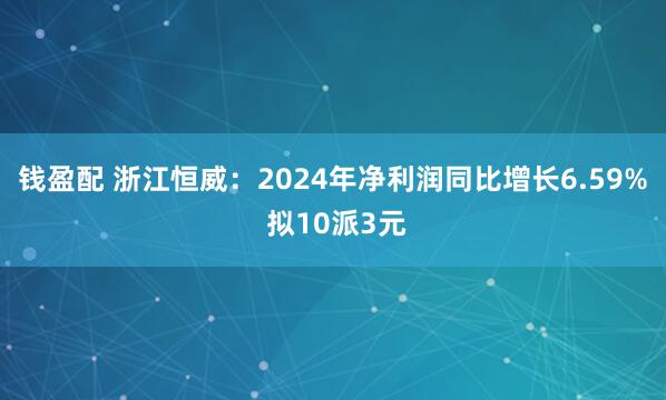钱盈配 浙江恒威：2024年净利润同比增长6.59% 拟10派3元