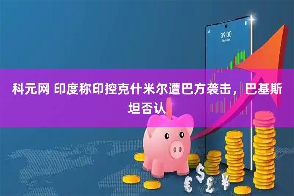 科元网 印度称印控克什米尔遭巴方袭击，巴基斯坦否认