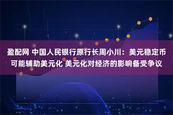 盈配网 中国人民银行原行长周小川：美元稳定币可能辅助美元化 美元化对经济的影响备受争议
