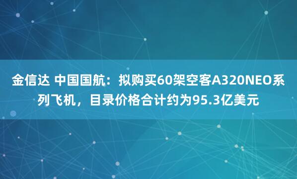 金信达 中国国航：拟购买60架空客A320NEO系列飞机，目录价格合计约为95.3亿美元