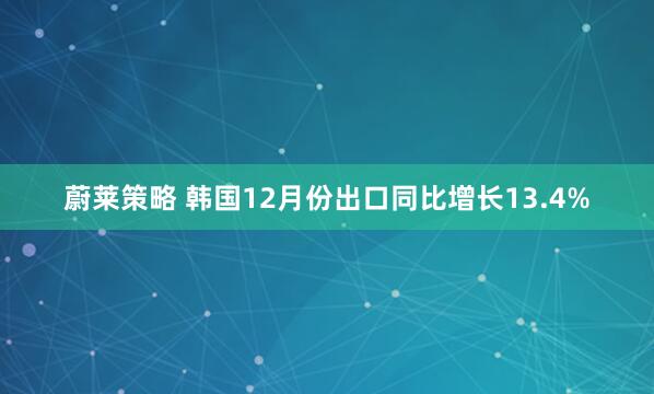 蔚莱策略 韩国12月份出口同比增长13.4%