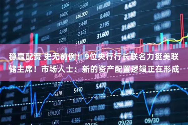 稳赢配资 史无前例！9位央行行长联名力挺美联储主席！市场人士：新的资产配置逻辑正在形成