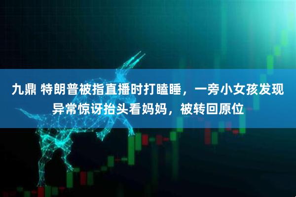 九鼎 特朗普被指直播时打瞌睡，一旁小女孩发现异常惊讶抬头看妈妈，被转回原位