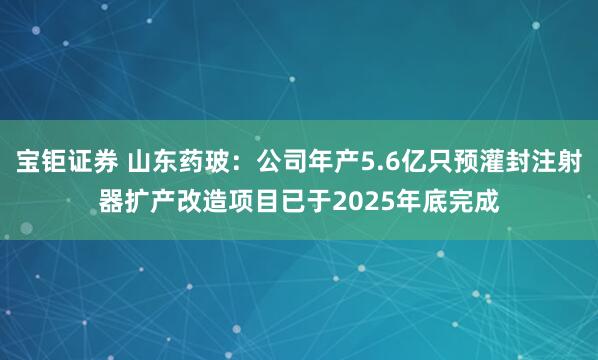 宝钜证券 山东药玻：公司年产5.6亿只预灌封注射器扩产改造项目已于2025年底完成