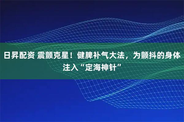 日昇配资 震颤克星！健脾补气大法，为颤抖的身体注入“定海神针”