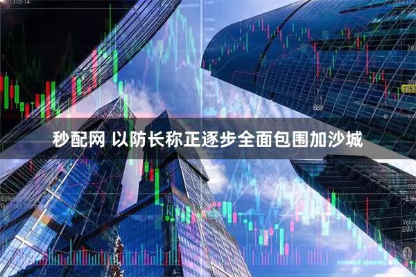 秒配网 以防长称正逐步全面包围加沙城