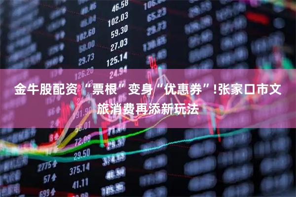 金牛股配资 “票根”变身“优惠券”!张家口市文旅消费再添新玩法