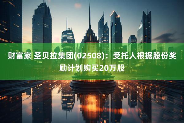 财富家 圣贝拉集团(02508)：受托人根据股份奖励计划购买20万股