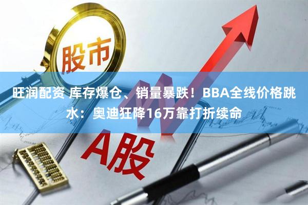 旺润配资 库存爆仓、销量暴跌！BBA全线价格跳水：奥迪狂降16万靠打折续命