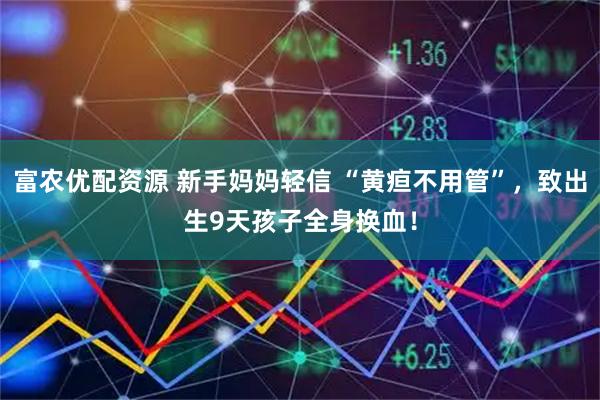 富农优配资源 新手妈妈轻信 “黄疸不用管”，致出生9天孩子全身换血！